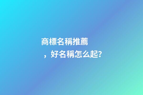 商標名稱推薦，好名稱怎么起？-第1張-商標起名-玄機派